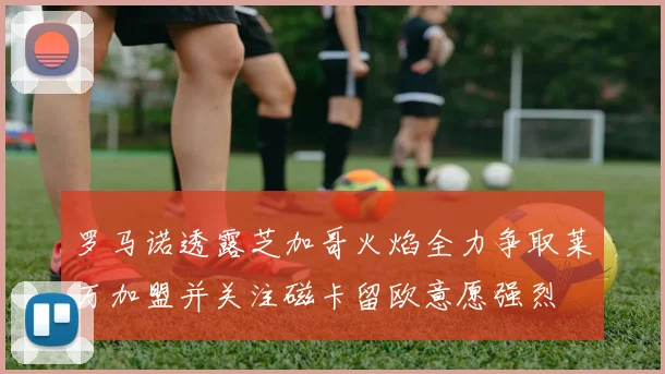 罗马诺透露芝加哥火焰全力争取莱万加盟并关注磁卡留欧意愿强烈