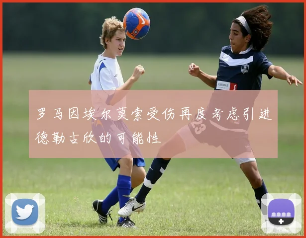 罗马因埃尔莫索受伤再度考虑引进德勒古欣的可能性