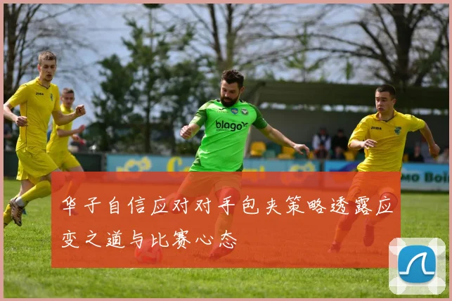 华子自信应对对手包夹策略透露应变之道与比赛心态