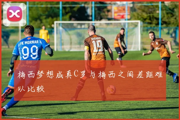 梅西梦想成真C罗与梅西之间差距难以比较