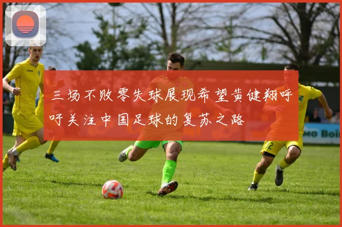 三场不败零失球展现希望黄健翔呼吁关注中国足球的复苏之路