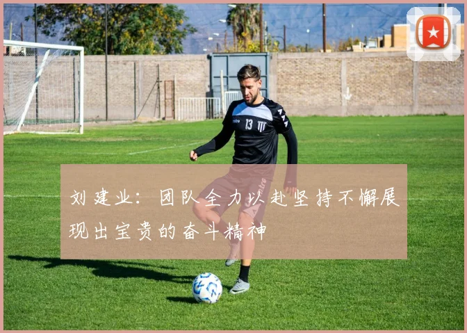 刘建业：团队全力以赴坚持不懈展现出宝贵的奋斗精神