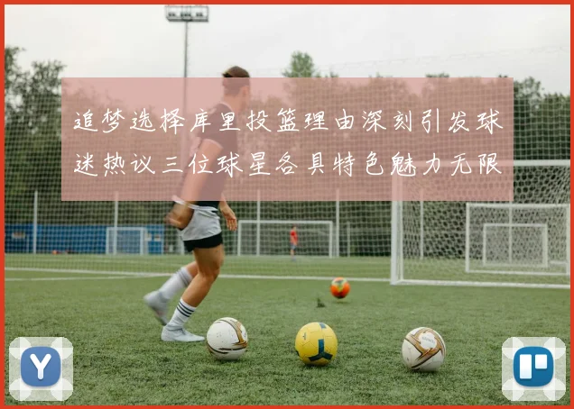 追梦选择库里投篮理由深刻引发球迷热议三位球星各具特色魅力无限