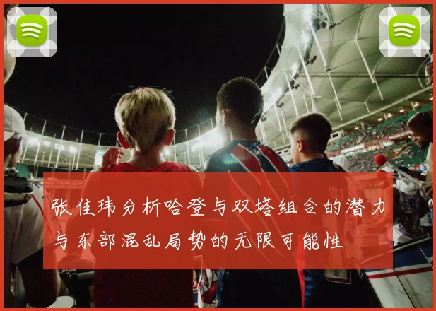 张佳玮分析哈登与双塔组合的潜力与东部混乱局势的无限可能性