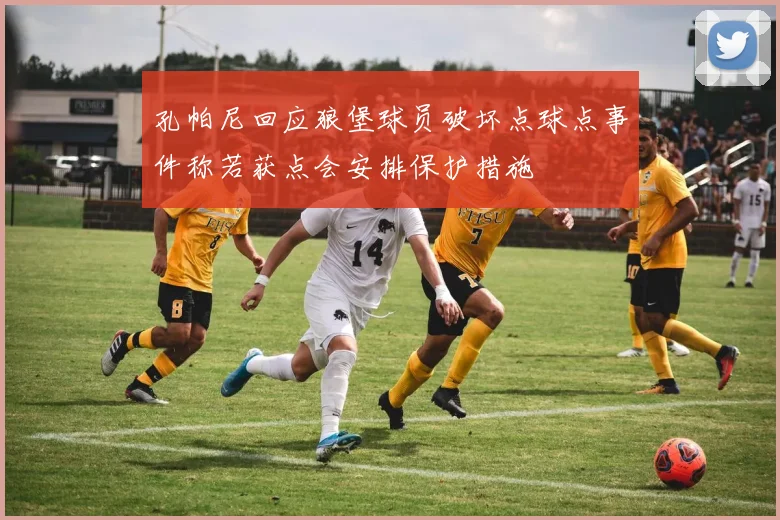 孔帕尼回应狼堡球员破坏点球点事件称若获点会安排保护措施