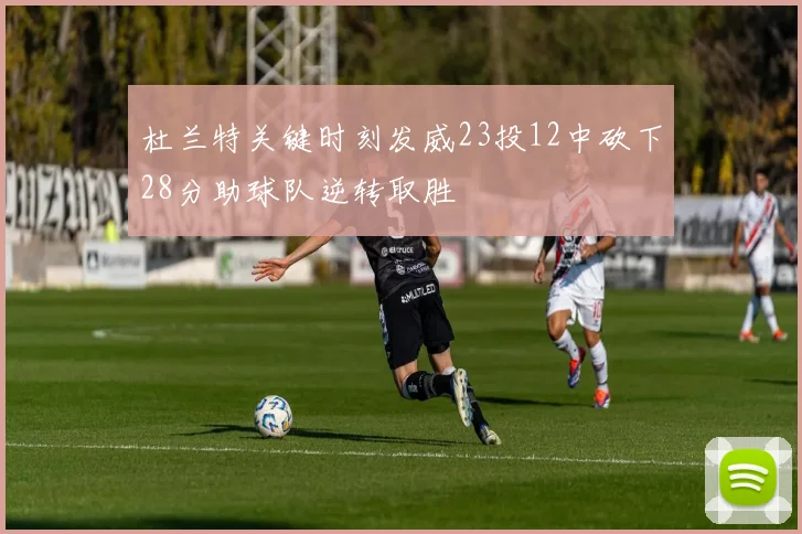 杜兰特关键时刻发威23投12中砍下28分助球队逆转取胜