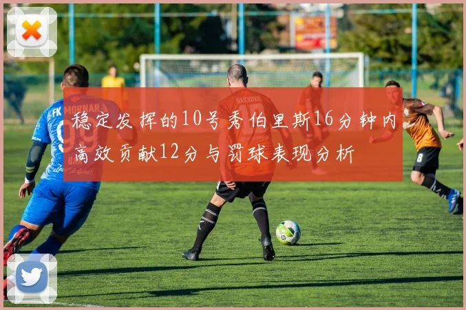 稳定发挥的10号秀伯里斯16分钟内高效贡献12分与罚球表现分析