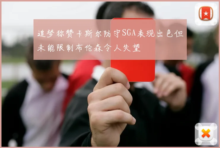 追梦称赞卡斯尔防守SGA表现出色但未能限制布伦森令人失望