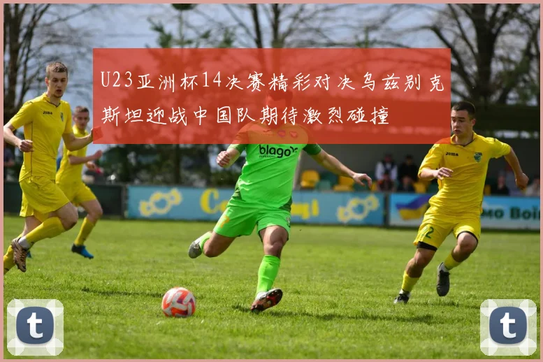 U23亚洲杯14决赛精彩对决乌兹别克斯坦迎战中国队期待激烈碰撞
