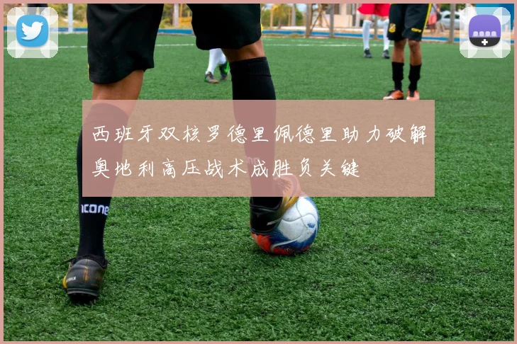 西班牙双核罗德里佩德里助力破解奥地利高压战术成胜负关键