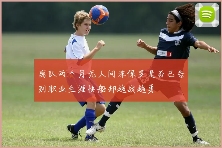 离队两个月无人问津保罗是否已告别职业生涯快船却越战越勇