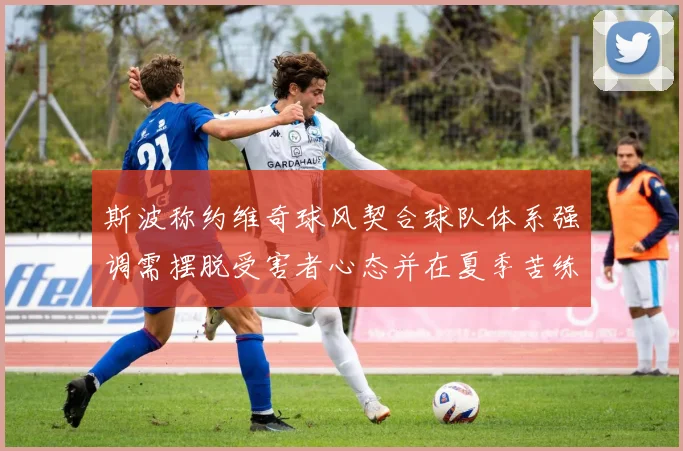 斯波称约维奇球风契合球队体系强调需摆脱受害者心态并在夏季苦练