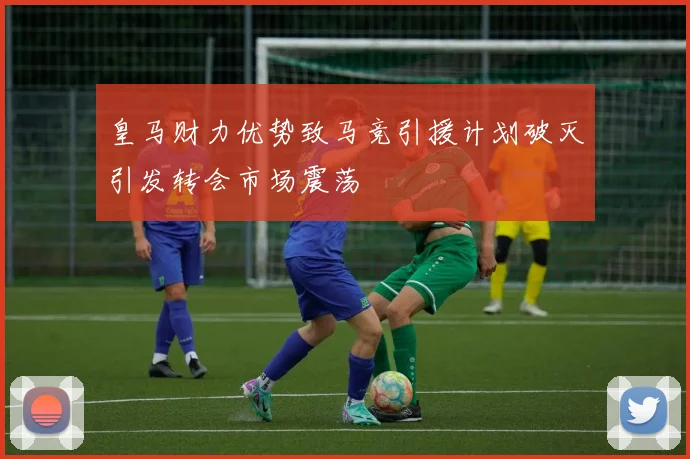 皇马财力优势致马竞引援计划破灭引发转会市场震荡