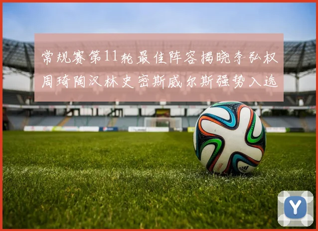 常规赛第11轮最佳阵容揭晓李弘权周琦陶汉林史密斯威尔斯强势入选