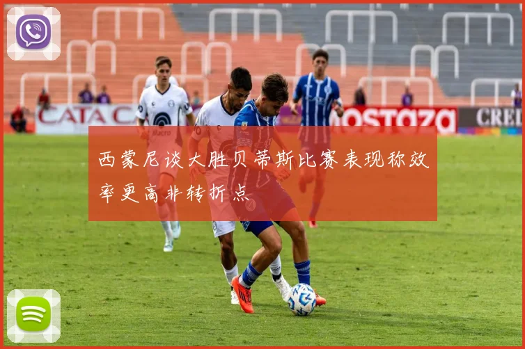 西蒙尼谈大胜贝蒂斯比赛表现称效率更高非转折点