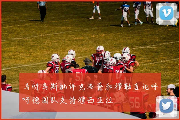 马特乌斯批评克洛普和穆勒言论呼吁德国队支持穆西亚拉