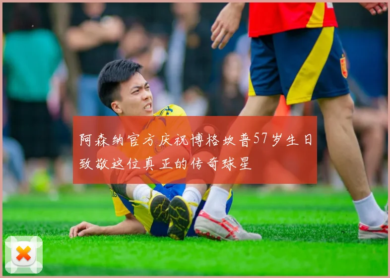 阿森纳官方庆祝博格坎普57岁生日致敬这位真正的传奇球星