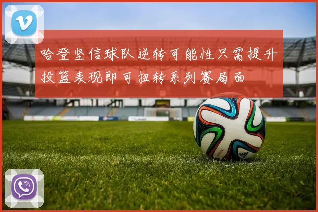 哈登坚信球队逆转可能性只需提升投篮表现即可扭转系列赛局面