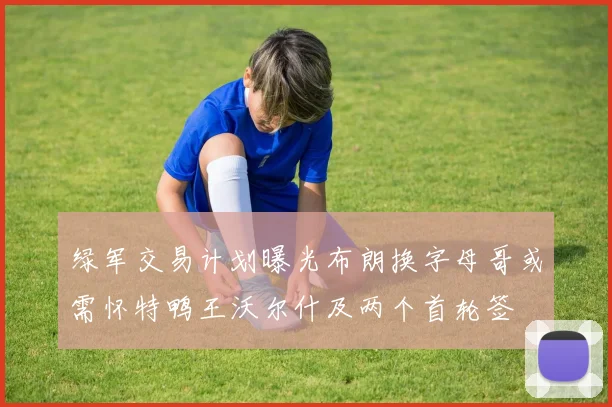 绿军交易计划曝光布朗换字母哥或需怀特鸭王沃尔什及两个首轮签