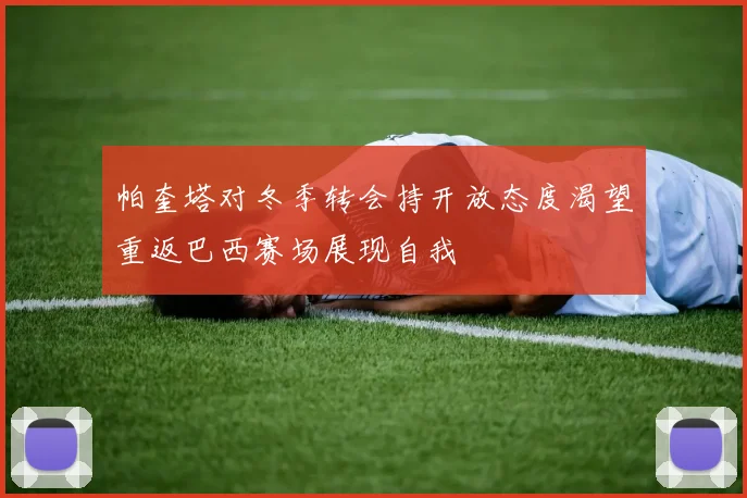 帕奎塔对冬季转会持开放态度渴望重返巴西赛场展现自我
