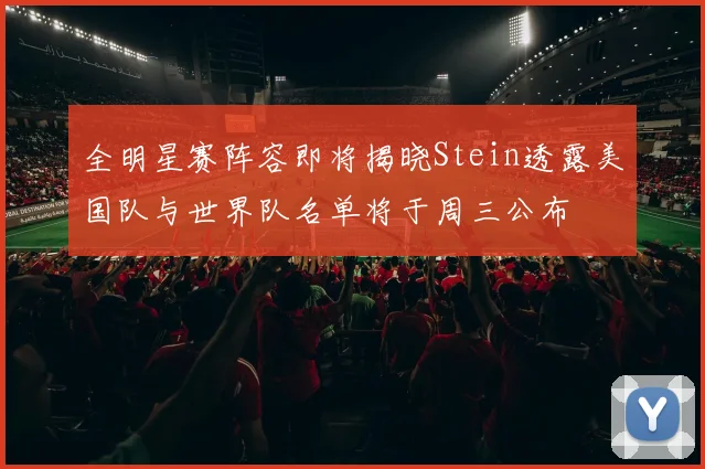 全明星赛阵容即将揭晓Stein透露美国队与世界队名单将于周三公布