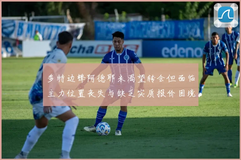 多特边锋阿德耶米渴望转会但面临主力位置丧失与缺乏实质报价困境
