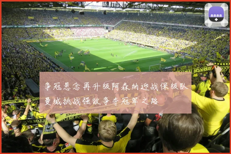 争冠悬念再升级阿森纳迎战保级队曼城挑战强敌争夺冠军之路