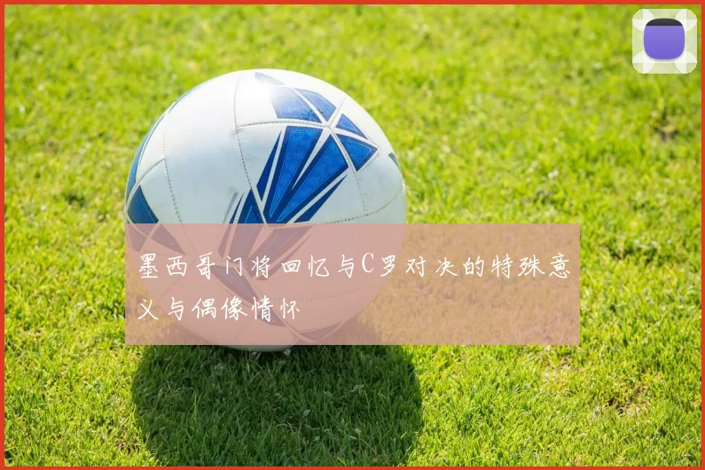 墨西哥门将回忆与C罗对决的特殊意义与偶像情怀